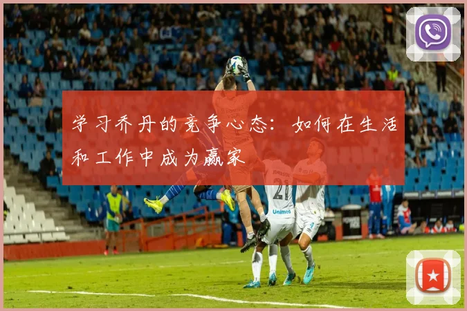 学习乔丹的竞争心态:如何在生活和工作中成为赢家