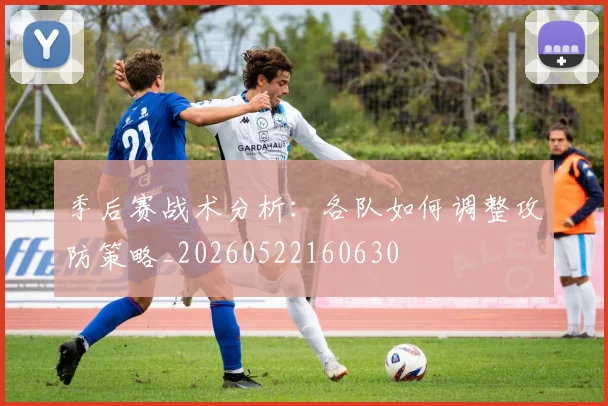 季后赛战术分析:各队如何调整攻防策略_20260522160630