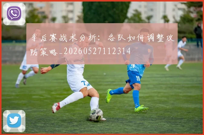 季后赛战术分析:各队如何调整攻防策略_20260527112314